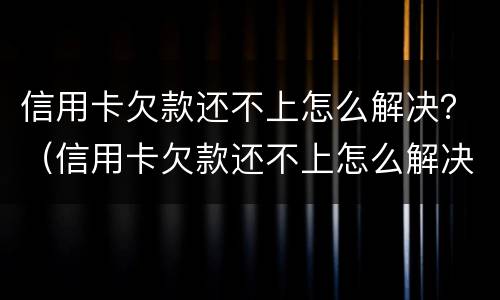 信用卡欠款还不上怎么解决？（信用卡欠款还不上怎么解决问题）