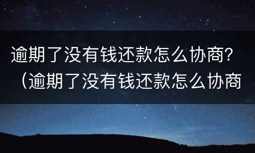 逾期了没有钱还款怎么协商？（逾期了没有钱还款怎么协商还款）