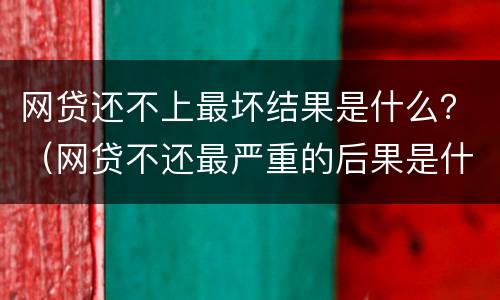 网贷还不上最坏结果是什么？（网贷不还最严重的后果是什么?）
