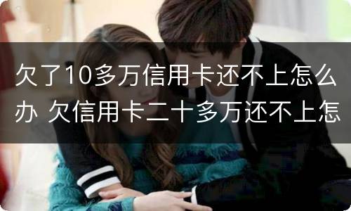 欠了10多万信用卡还不上怎么办 欠信用卡二十多万还不上怎么办