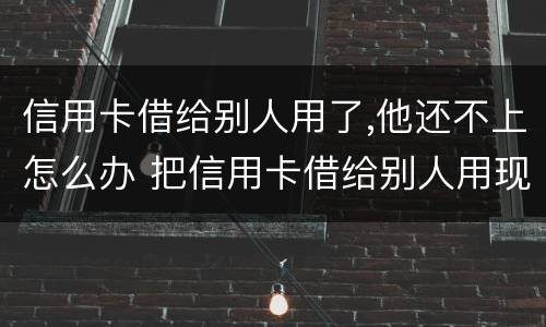 信用卡借给别人用了,他还不上怎么办 把信用卡借给别人用现在不承认怎么办
