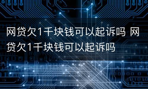 网贷欠1千块钱可以起诉吗 网贷欠1千块钱可以起诉吗