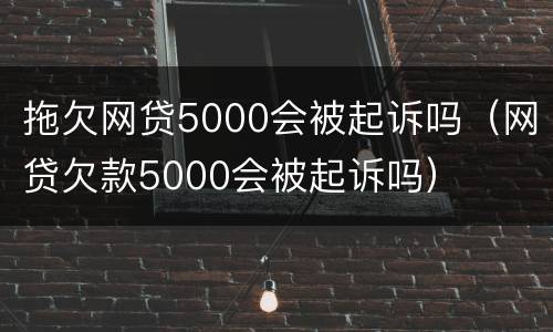 拖欠网贷5000会被起诉吗（网贷欠款5000会被起诉吗）
