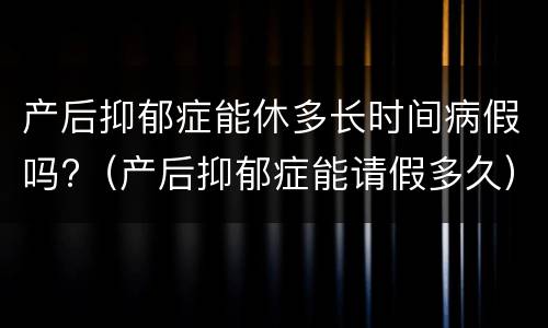 产后抑郁症能休多长时间病假吗?（产后抑郁症能请假多久）
