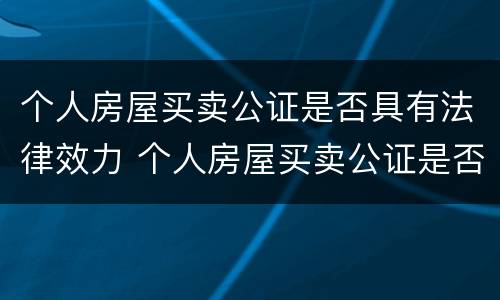 个人房屋买卖公证是否具有法律效力 个人房屋买卖公证是否具有法律效力的规定