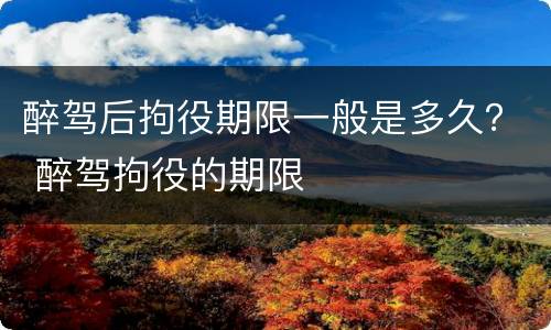 醉驾后拘役期限一般是多久？ 醉驾拘役的期限