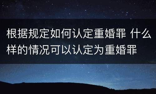 根据规定如何认定重婚罪 什么样的情况可以认定为重婚罪