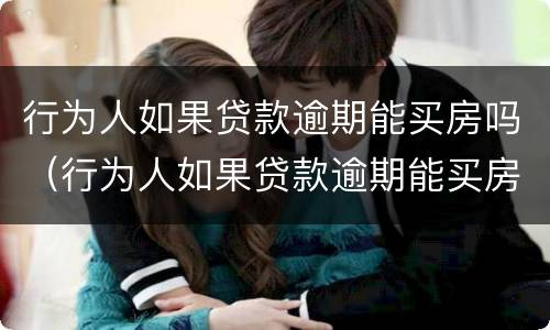 行为人如果贷款逾期能买房吗（行为人如果贷款逾期能买房吗怎么办）