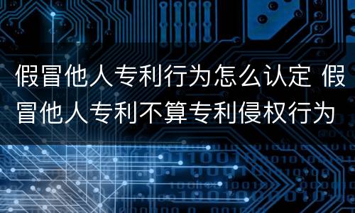 假冒他人专利行为怎么认定 假冒他人专利不算专利侵权行为