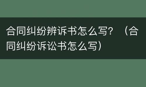 合同纠纷辨诉书怎么写？（合同纠纷诉讼书怎么写）