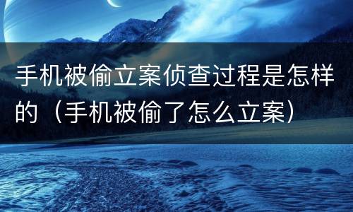 手机被偷立案侦查过程是怎样的（手机被偷了怎么立案）