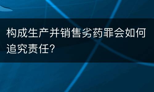 构成生产并销售劣药罪会如何追究责任?