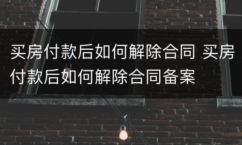 买房付款后如何解除合同 买房付款后如何解除合同备案