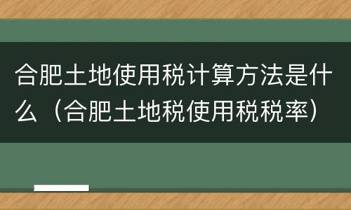 合肥土地使用税计算方法是什么（合肥土地税使用税税率）