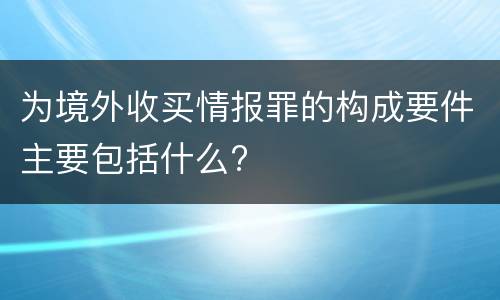 为境外收买情报罪的构成要件主要包括什么?