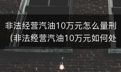 非法经营汽油10万元怎么量刑（非法经营汽油10万元如何处罚）