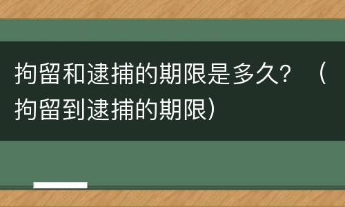 拘留和逮捕的期限是多久？（拘留到逮捕的期限）