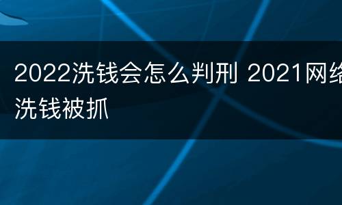 2022洗钱会怎么判刑 2021网络洗钱被抓