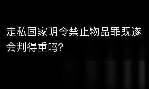 走私国家明令禁止物品罪既遂会判得重吗？