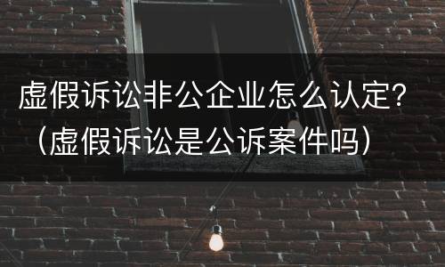 虚假诉讼非公企业怎么认定？（虚假诉讼是公诉案件吗）