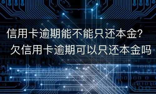 信用卡逾期能不能只还本金？ 欠信用卡逾期可以只还本金吗