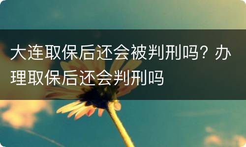 大连取保后还会被判刑吗? 办理取保后还会判刑吗