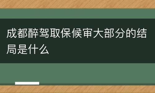 成都醉驾取保候审大部分的结局是什么