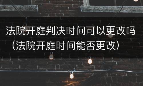 法院开庭判决时间可以更改吗（法院开庭时间能否更改）