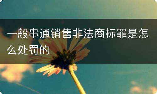 一般串通销售非法商标罪是怎么处罚的