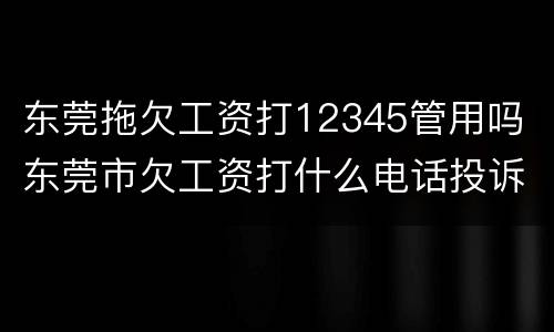 东莞拖欠工资打12345管用吗 东莞市欠工资打什么电话投诉