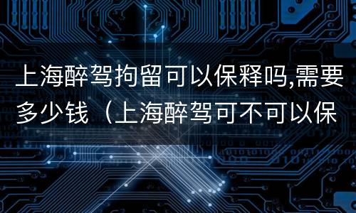 上海醉驾拘留可以保释吗,需要多少钱（上海醉驾可不可以保出来）