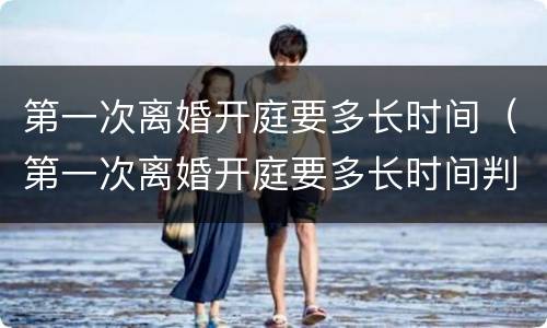 第一次离婚开庭要多长时间（第一次离婚开庭要多长时间判决）