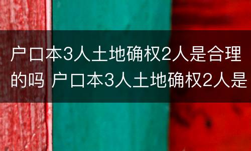户口本3人土地确权2人是合理的吗 户口本3人土地确权2人是合理的吗怎么办