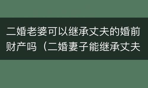 二婚老婆可以继承丈夫的婚前财产吗（二婚妻子能继承丈夫的婚前房产吗）