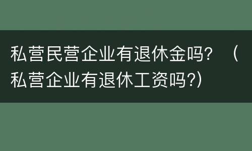 私营民营企业有退休金吗？（私营企业有退休工资吗?）