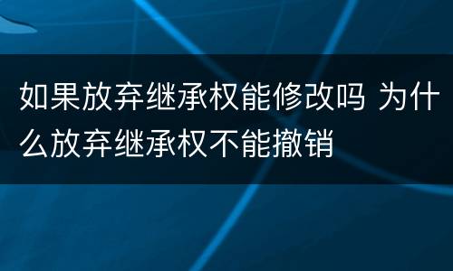 如果放弃继承权能修改吗 为什么放弃继承权不能撤销