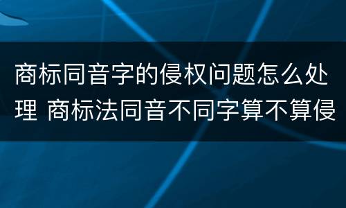 商标同音字的侵权问题怎么处理 商标法同音不同字算不算侵权