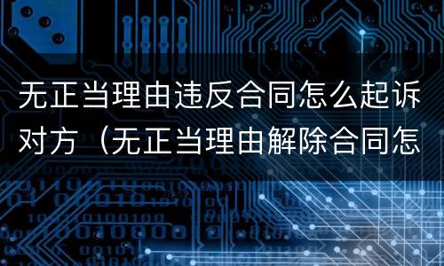 无正当理由违反合同怎么起诉对方（无正当理由解除合同怎么赔偿?）