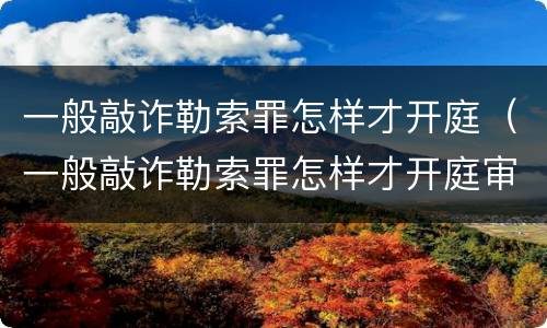 一般敲诈勒索罪怎样才开庭（一般敲诈勒索罪怎样才开庭审理）