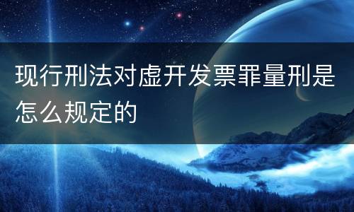 现行刑法对虚开发票罪量刑是怎么规定的