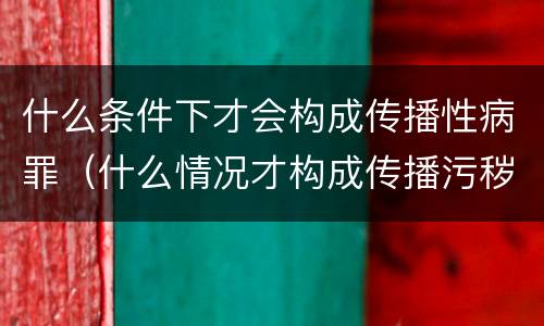 什么条件下才会构成传播性病罪（什么情况才构成传播污秽违法）