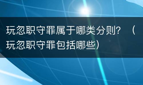 玩忽职守罪属于哪类分则？（玩忽职守罪包括哪些）