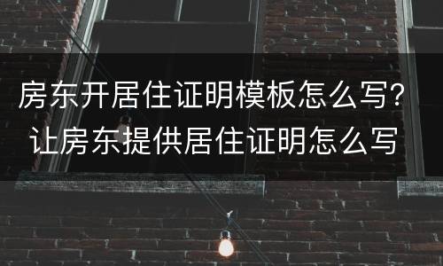 房东开居住证明模板怎么写？ 让房东提供居住证明怎么写