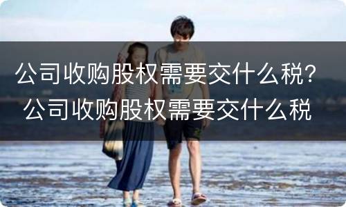 公司收购股权需要交什么税？ 公司收购股权需要交什么税
