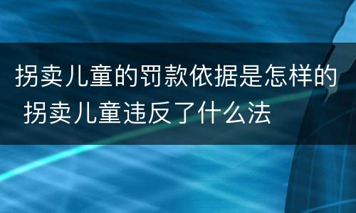 拐卖儿童的罚款依据是怎样的 拐卖儿童违反了什么法