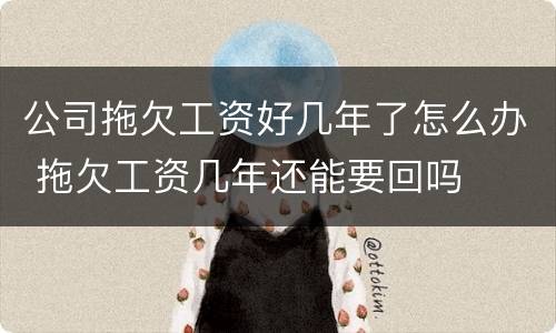 公司拖欠工资好几年了怎么办 拖欠工资几年还能要回吗