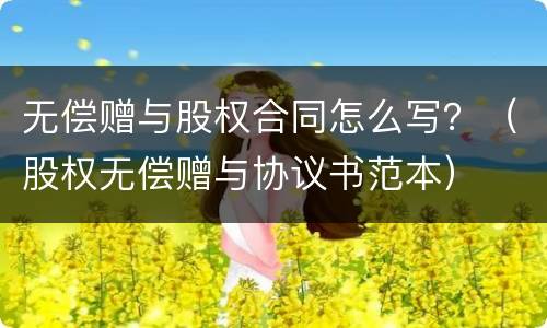 无偿赠与股权合同怎么写？（股权无偿赠与协议书范本）