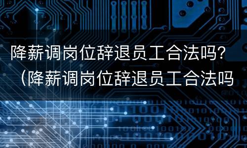 降薪调岗位辞退员工合法吗？（降薪调岗位辞退员工合法吗知乎）