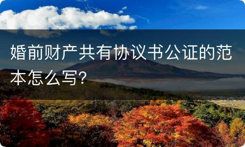 婚前财产共有协议书公证的范本怎么写？