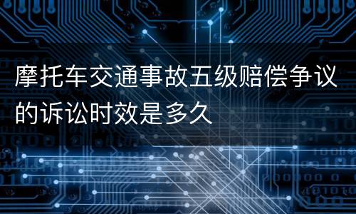 摩托车交通事故五级赔偿争议的诉讼时效是多久